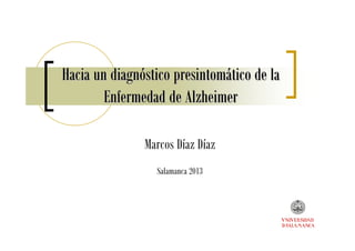 Hacia un diagnHacia un diagnóóstico presintomstico presintomáático de latico de la
Enfermedad de AlzheimerEnfermedad de Alzheimer
Marcos Díaz Díaz
Salamanca 2013
 