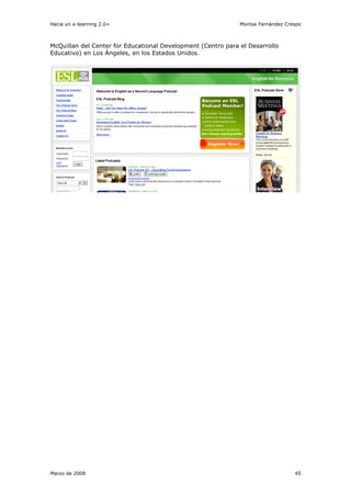 Hacia un e-learning 2.0+                                      Montse Fernández Crespo



McQuillan del Center for Educational Development (Centro para el Desarrollo
Educativo) en Los Ángeles, en los Estados Unidos.




Marzo de 2008                                                                     45
 