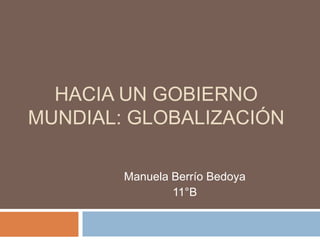 HACIA UN GOBIERNO
MUNDIAL: GLOBALIZACIÓN

        Manuela Berrío Bedoya
                11°B
 