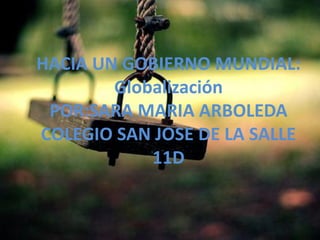 HACIA UN GOBIERNO MUNDIAL:
        Globalización
 POR:SARA MARIA ARBOLEDA
COLEGIO SAN JOSE DE LA SALLE
            11D
 