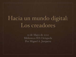 Hacia un mundo digital:
    Los creadores
         15 de Mayo de 2012
      Biblioteca IES Oróspeda
       Por Miguel A. Jorquera
 
