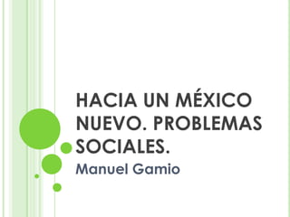 HACIA UN MÉXICO
NUEVO. PROBLEMAS
SOCIALES.
Manuel Gamio
 