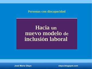 José María Olayo olayo.blogspot.com
Hacia un
nuevo modelo de
inclusión laboral
Personas con discapacidad
 