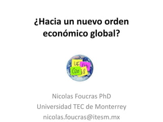 ¿Hacia un nuevo orden
económico global?
Nicolas Foucras PhD
Universidad TEC de Monterrey
nicolas.foucras@itesm.mx
 
