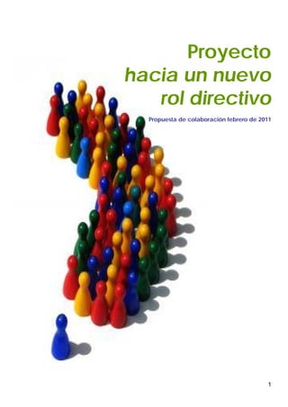 PROYECTO NUEVO ROL
                                    DIRECTIVO




       Proyecto
hacia un nuevo
   rol directivo
  Propuesta de colaboración febrero de 2011




                                                1
 