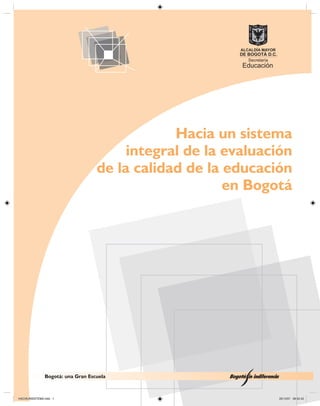 Bogotá: una Gran Escuela
Hacia un sistema	
integral de la evaluación	
de la calidad de la educación
en Bogotá
HACIAUNSISTEMA.indd 1 20/12/07 08:50:42
 