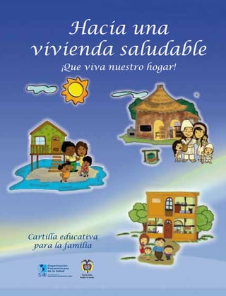 Libertad y Orden
República de Colombia
Hacia una
vivienda saludable
¡Que viva nuestro hogar!
Cartilla educativa
para la familia
 