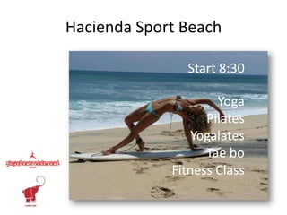 Hacienda Sport Beach

               Start 8:30

                     Yoga
                   Pilates
                 Yogalates
                   Tae bo
             Fitness Class
 