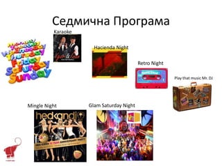 Седмична Програма
          Karaoke

                      Hacienda Night

                                          Retro Night

                                                        Play that music Mr. DJ




Mingle Night        Glam Saturday Night
 