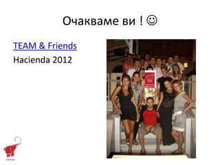 Очакваме ви ! 
TEAM & Friends
Hacienda 2012
 
