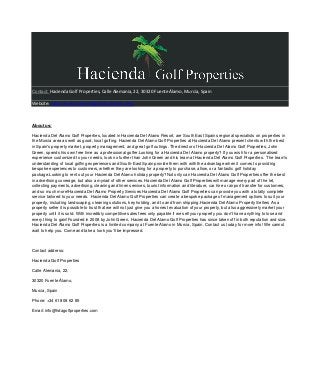 Contact: Hacienda Golf Properties, Calle Alemania, 22, 30320 Fuente Álamo, Murcia, Spain
Website: http://www.haciendagolfproperties.com/
About us:
Hacienda Del Alamo Golf Properties, located in Hacienda Del Alamo Resort, are South East Spains regional specialists on properties in
the Murcia area as well as good, local golfing. Hacienda Del Alamo Golf Properties at Hacienda Del Alamo present clients with the best
in Spain's property market, property management, and great golf outings. The director of Hacienda Del Alamo Golf Properties, John
Green, spends his own free time as a professional golfer.Looking for a Hacienda Del Alamo property? If you wish for a personalised
experience customized to your needs, look no further than John Green and his team at Hacienda Del Alamo Golf Properties. The team's
understanding of local golfing experiences and South-East Spain provide them with with the advantage when it comes to providing
bespoke experiences to customers, whether they are looking for a property to purchase, allow, or a fantastic golf holiday
package.Looking to rent out your Hacienda Del Alamo holiday property?Not only can Hacienda Del Alamo Golf Properties offer the best
in advertising coverage, but also a myriad of other services. Hacienda Del Alamo Golf Properties will manage every part of the let,
collecting payments, advertising, cleaning and linen services, tourist information and literature, car hire or airport transfer for customers,
and so much more!Hacienda Del Alamo Property Services Hacienda Del Alamo Golf Properties can provide you with a totally complete
service tailored to your needs. Hacienda Del Alamo Golf Properties can create a bespoke package of management options to suit your
property, including landscaping, cleaning solutions, key holding, and to and from shipping.Hacienda Del Alamo Property Sellers As a
property seller it is possible to trust that we will not just give you a honest evaluation of your property, but also aggressively market your
property until it is sold. With incredibly competitive sales fees only payable if we sell your property you don't have anything to lose and
every thing to gain!Founded in 2008 by John Green, Hacienda Del Alamo Golf Properties has since taken off in both reputation and size.
Hacienda Del Alamo Golf Properties is a limited company at Fuente Alamo in Murcia, Spain. Contact us today for more info! We cannot
wait to help you. Come and take a look you'll be impressed.
Contact address:
Hacienda Golf Properties
Calle Alemania, 22,
30320 Fuente Álamo,
Murcia, Spain
Phone: +34 618 08 62 85
Email: info@hdagolfproperties.com
 