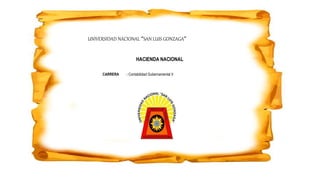 UNIVERSIDAD NACIONAL “SAN LUIS GONZAGA”
HACIENDA NACIONAL
CARRERA : Contabilidad Gubernamental II
 