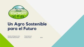 Un Agro Sostenible
para el Futuro
2022
Modelo de Negocio de la
Hacienda Renacimiento
Presentado por
Andrés Charry
 