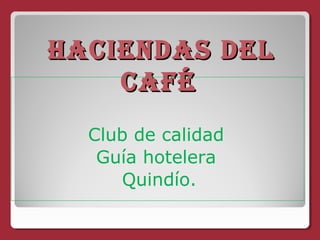 HACIENDAS DELHACIENDAS DEL
CAFÉCAFÉ
Club de calidad
Guía hotelera
Quindío.
 