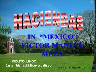 HACIENDAS IN  “MEXICO” VICTOR MANUEL MEZA CIELITO  LINDO Canta :  Mariachi Nuevo Jalisco [email_address] 