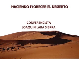 HACIENDO FLORECER EL DESIERTO CONFERENCISTA JOAQUIN LARA SIERRA 
