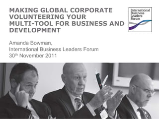 MAKING GLOBAL CORPORATE
VOLUNTEERING YOUR
MULTI-TOOL FOR BUSINESS AND
DEVELOPMENT
Amanda Bowman,
International Business Leaders Forum
30th November 2011
 