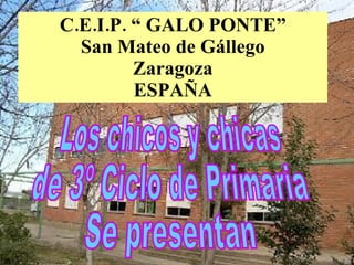 C.E.I.P. “ GALO PONTE” San Mateo de Gállego Zaragoza ESPAÑA Los chicos y chicas  de 3º Ciclo de Primaria Se presentan 