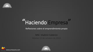 www.artexacta.com
“Haciendo Empresa”
Reflexiones sobre el emprendimiento propio
MSC. Vladimir Calderón
Martes 13 de octubre de 2015
 