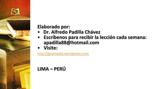 Elaborado por:
• Dr. Alfredo Padilla Chávez
• Escríbenos para recibir la lección cada semana:
apadilla88@hotmail.com
• Visite:
http://gramadal.wordpress.com
LIMA – PERÚ
 
