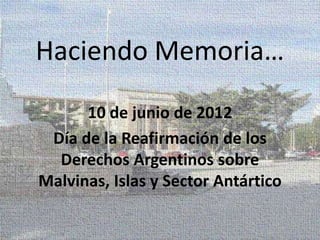Haciendo Memoria…
      10 de junio de 2012
 Día de la Reafirmación de los
  Derechos Argentinos sobre
Malvinas, Islas y Sector Antártico
 