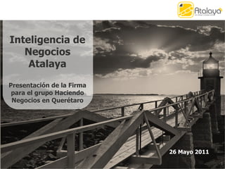 26 Mayo 2011 Inteligencia de Negocios Atalaya Presentación de la Firma para el grupo Haciendo Negocios en Querétaro 