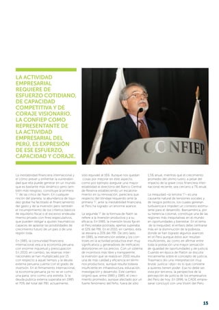 La inestabilidad financiera internacional y
el cómo prever y enfrentar la vulnerabili-
dad que ella puede generar en un mundo
que es bastante más dinámico pero tam-
bién más riesgoso, constituye la primera
“i” de las cinco de Naím. En cualquier
rincón del planeta, la abundancia de liqui-
dez global ha facilitado el financiamiento
del gasto y de la inversión pero también
el incumplimiento de los criterios básicos
de equilibrio fiscal o el excesivo endeuda-
miento privado con fines especulativos,
que pueden obligar a ajustes traumáticos
capaces de aplastar las posibilidades de
crecimiento futuro de un país o de una
región toda.
En 1985, la comunidad financiera
internacional veía a la economía peruana
con enorme inquietud y preocupación.
En 2010, en cambio, las reservas inter-
nacionales se han multiplicado por 15
con respecto a aquel tiempo y la deuda
externa peruana cuenta con el grado de
inversión. En el firmamento internacional,
la economía peruana ya no se ve como
una paria, sino como una estrella. Si la
deuda publica externa superaba en 1985
el 70% del total del PBI; actualmente,
sólo equivale al 16%. Aunque nos quedan
cosas por mejorar en este aspecto,
como por ejemplo asegurar una mayor
estabilidad al directorio del Banco Central
de Reserva estableciendo un escalona-
miento en su renovación, pareciera que
respecto del blindaje requerido ante la
primera “i”, ante la inestabilidad financiera,
el Perú ha logrado un enorme avance.
La segunda “i” de la fórmula de Naím se
refiere a la inversión productiva y a su
eficacia. En 1985, la inversión bruta fija en
el Perú estaba postrada, apenas superaba
el 12% del PBI. En el 2010, en cambio, ésta
se elevaría a 20% del PBI. De otro lado,
en 1985, la intervención estatal y los con-
troles en la actividad productiva eran muy
significativos y generadores de ineficaces
distorsiones en los precios. Con un sistema
de incentivos más libre y transparente,
la inversión que se realiza en 2010 resulta
una de más calidad y eficiencia en térmi-
nos productivos; aunque resulta todavía
insuficiente en infraestructura, educación,
investigación y desarrollo. Este cambio
originó que, entre 1980 y 1985, el creci-
miento promedio, aunque afectado por un
fuerte fenómeno del Niño, fuera de sólo
1.5% anual, mientras que el crecimiento
promedio del último lustro, a pesar del
impacto de la grave crisis financiera inter-
nacional reciente, sea cercano a 7% anual.
La inequidad –la tercera “i”– es una
causante natural de tensiones sociales y
de riesgos políticos, los cuales generan
turbulencia e impiden un contexto estimu-
lante para el desarrollo. Iberoamérica, por
su herencia colonial, constituye una de las
regiones más inequitativas en el mundo
en oportunidades y bienestar. En el tema
de la inequidad, el énfasis debe centrarse
más en la disminución de la pobreza,
donde se han logrado algunos avances
en el Perú aunque éstos aún resultan
insuficientes, así como en afirmar entre
toda la población una mayor sensación
de igualdad de oportunidades y de justicia.
Cuando en época de Platón se discutía
inicialmente sobre el concepto de justicia,
Trasimaco dio una interpretación muy
brutal: justicia –dijo– es lo que conviene
a quienes tienen poder. Esa no debe ser,
vista por terceros, la perspectiva de la
percepción de justicia de los empresarios
del Perú de hoy. En 1996, la CADE empre-
sarial concluyó con una Visión del Perú
La actividad
empresarial
requiere de
esfuerzo cotidiano,
de capacidad
competitiva y de
coraje visionario.
La confiep como
representante de
la actividad
empresarial del
perú, es expresión
de ese esfuerzo,
capacidad y coraje.
15
 