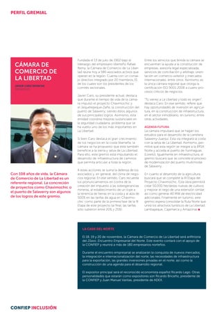 Foto?
Cámara de
Comercio de
La Libertad
Javier Caro Infantas
Presidente
Fundada el 13 de julio de 1902 bajo el
liderazgo del empresario liberteño Rafael
Remy, la Cámara de Comercio de La Liber-
tad reúne hoy a 580 asociados activos que
operan en la región. Cuenta con un conse-
jo directivo integrado por 20 miembros,15
de los cuales son los presidentes de los
comités sectoriales.
Javier Caro, su presidente actual, destaca
que durante el tiempo de vida de la cáma-
ra impulsó el proyecto Chavimochic y
el Jequetepeque-Zaña, la construcción del
puerto de Salaverry; siendo éstos algunos
de sus principales logros. Asimismo, esta
entidad coordina mejoras sustanciales en
la segu­ridad ciudadana, problema que se
ha vuelto uno de los más importantes en
La Libertad.
Si bien Caro destaca el gran crecimiento
de los negocios en la costa liberteña, la
cámara se ha propuesto que éste también
beneficie a la sierra y selva de La Libertad.
Para ello, este gremio está impulsando el
desarrollo de infraestructura de caminos
que permita articular a toda la región.
A estas acciones se suma la defensa de los
asociados y, en general, del clima de nego­
cios regional. En ese sentido, Caro recuerda
los pronunciamientos en contra de la
creación del impuesto a las sobreganancias
mineras, al establecimiento de un tope a
la tenencia de tierras en la costa y al alza de
500% en las tarifas de agua en Chavimo-
chic como parte de la primera fase de la III
Etapa de este proyecto (al final, las tarifas
sólo subieron entre 20% y 25%).
Entre los servicios que brinda la cámara se
encuentran la ayuda a la constitución de
empresas, asesoría legal especializada,
servicios de conciliación y arbitraje, orien-
tación en comercio exterior y mercados
internacionales, entre otros. Asimismo, es
la única cámara regional que otorga la
certificación ISO 9001:2008 a cuatro pro-
cesos críticos de negocios.
“Tú vienes a La Libertad y todo es virgen”,
destaca Caro. En ese sentido, refiere que
hay oportunidades de inversión en agricul-
tura, en la construcción de infraestructura,
en el sector inmobiliario, en tu­rismo, entre
otras actividades.
Agenda futura
La cámara impulsará que se hagan los
estudios para el desarrollo de la carretera
Salaverry-Juanjuí. Esta vía integrará la cos­ta
con la selva de La Libertad. Asimismo, per­­
mitirá que esta región se integre a la IIRSA
Norte y acceda al puerto de Yurimaguas
(Loreto). Igualmente en infraestructura, el
gremio buscará que se concrete el proceso
de modernización del puerto multimodal
de Salaverry.
En cuanto al desarrollo de la agricultura,
buscará que se complete la III Etapa del
Proyecto Chavimochic. Esta obra permitirá
crear 50,000 hectáreas nuevas de cultivos
y mejorar el riego de una extensión similar;
así como generar 40 MW de electricidad
adicionales. Finalmente en turismo, este
gre­mio espera consolidar la Ruta Norte que
unirá los atractivos turísticos de La Libertad,
Lambayeque, Cajamarca y Amazonas
LA CADE DEL NORTE
El 18, 19 y 20 de noviembre, la Cámara de Comercio de La Libertad será anfitriona
del 21avo. Encuentro Empresarial del Norte. Este evento contará con el apoyo de
la CONFIEP y reunirá a más de 180 empresarios norteños.
Durante el encuentro empresarial se analizarán la conquista de nuevos mercados,
la integración e internacionalización del norte, las necesidades de infraestructura
para la exportación, las grandes inversiones privadas en el norte; así como la
construcción de una agenda para el desarrollo regional.
El expositor principal será el reconocido economista español Ricardo Lago. Otras
personalidades que estarán como expositores son Ricardo Briceño, presidente de
la CONFIEP y Juan Manuel Varilias, presidente de ADEX.
Con 108 años de vida, la Cámara
de Comercio de La Libertad es un
referente regional. La concreción
de proyectos como Chavimochic o
el puerto de Salaverry son algunos
de los logros de este gremio.
PERFIL GREMIAL
CONFIEP INCLUSIÓN
 