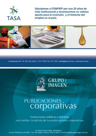 Saludamos a CONFIEP por sus 25 años de
vida institucional y reconocemos su valioso
aporte para la inversión y el fomento del
empleo en el país.
Las Begonias 441, Of. 352, San Isidro | T: 611-1400 | Fax: 611-1401 | sales@tasa.com.pe | www.tasa.com.pe
 