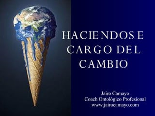 HACIENDOSE CARGO DEL CAMBIO Jairo Camayo Coach Ontológico Profesional www.jairocamayo.com 