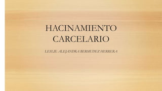 HACINAMIENTO
CARCELARIO
LESLIE ALEJANDRA BERMUDEZ HERRERA
 