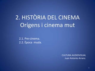2. HISTÒRIA DEL CINEMAOrígens i cinema mut 2.1. Pre-cinema. 2.2. Època  muda. CULTURA AUDIOVISUAL Juan Antonio Arranz. 1 