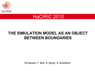 HaCIRIC 2010 The simulation model as an object between boundaries  M.Kapsali, T. Bolt, S. Bayer, S. Brailsford  