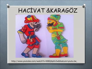 HACİVAT &KARAGÖZ 
http://www.youtube.com/watch?v=l6BQAjsS-Zw&feature=youtu.be 
 