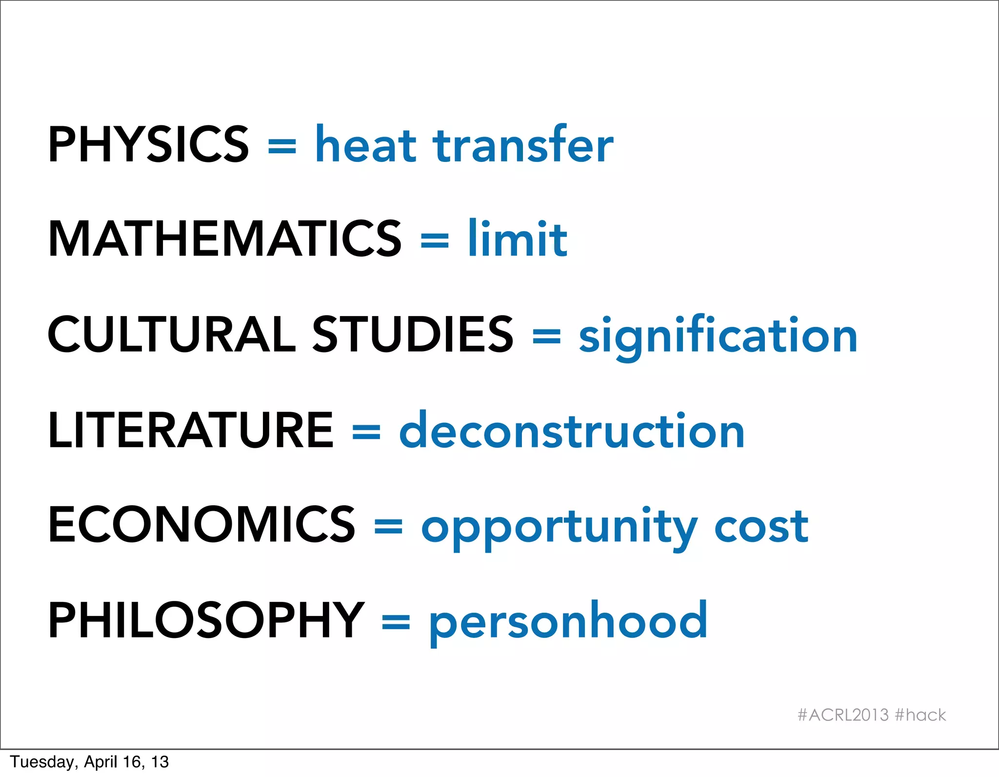 PHYSICS = heat transfer
    MATHEMATICS = limit
    CULTURAL STUDIES = signification
    LITERATURE = deconstruction
    ECONOMICS = opportunity cost
    PHILOSOPHY = personhood
                                  #ACRL2013 #hack

Tuesday, April 16, 13
 
