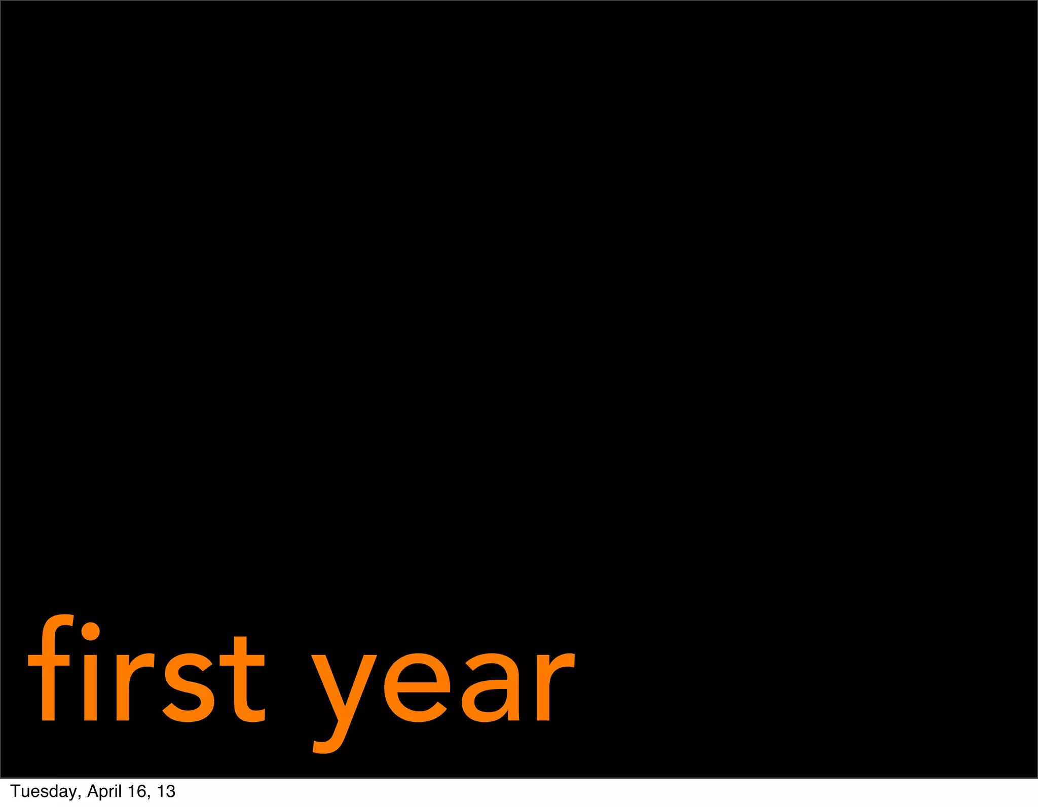 first year
Tuesday, April 16, 13
 