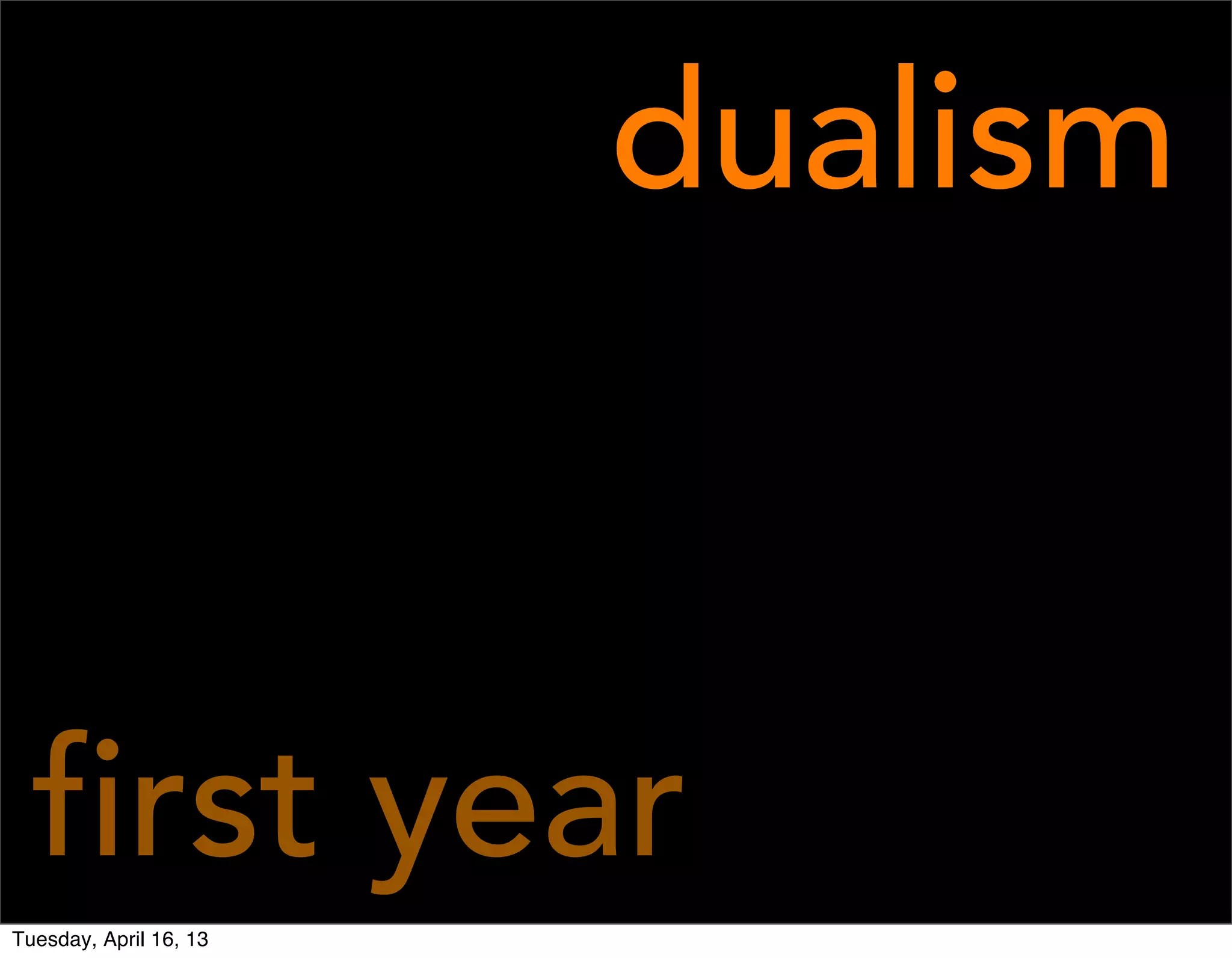 dualism



  first year
Tuesday, April 16, 13
 