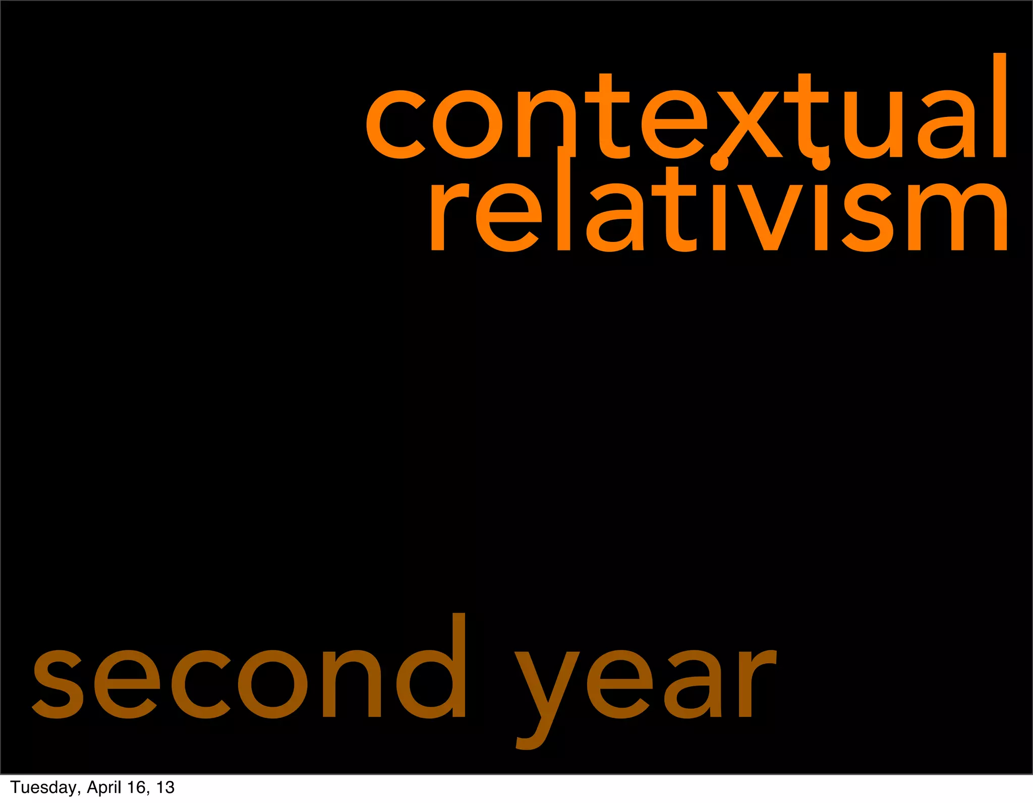 contextual
                         relativism


  second year
Tuesday, April 16, 13
 