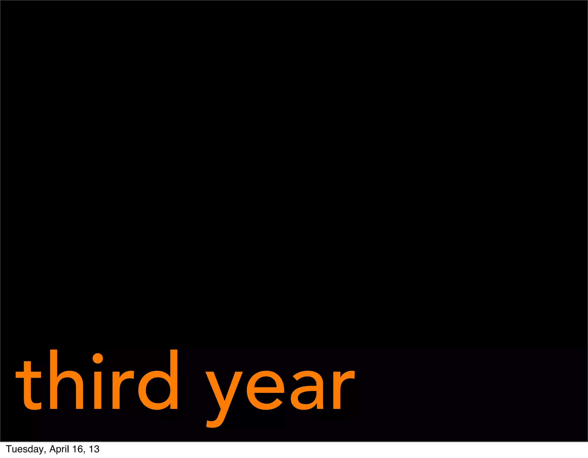 third year
Tuesday, April 16, 13
 