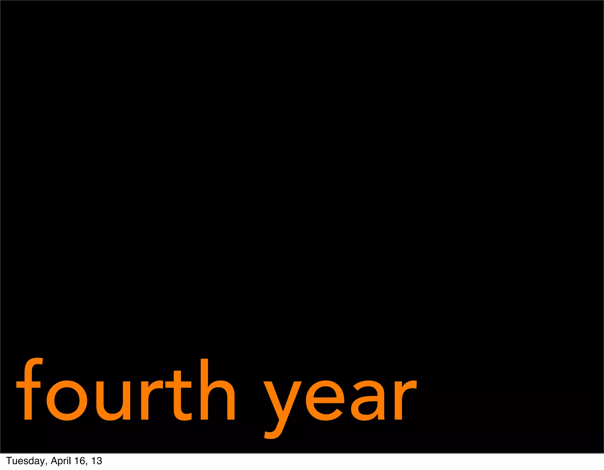 fourth year
Tuesday, April 16, 13
 
