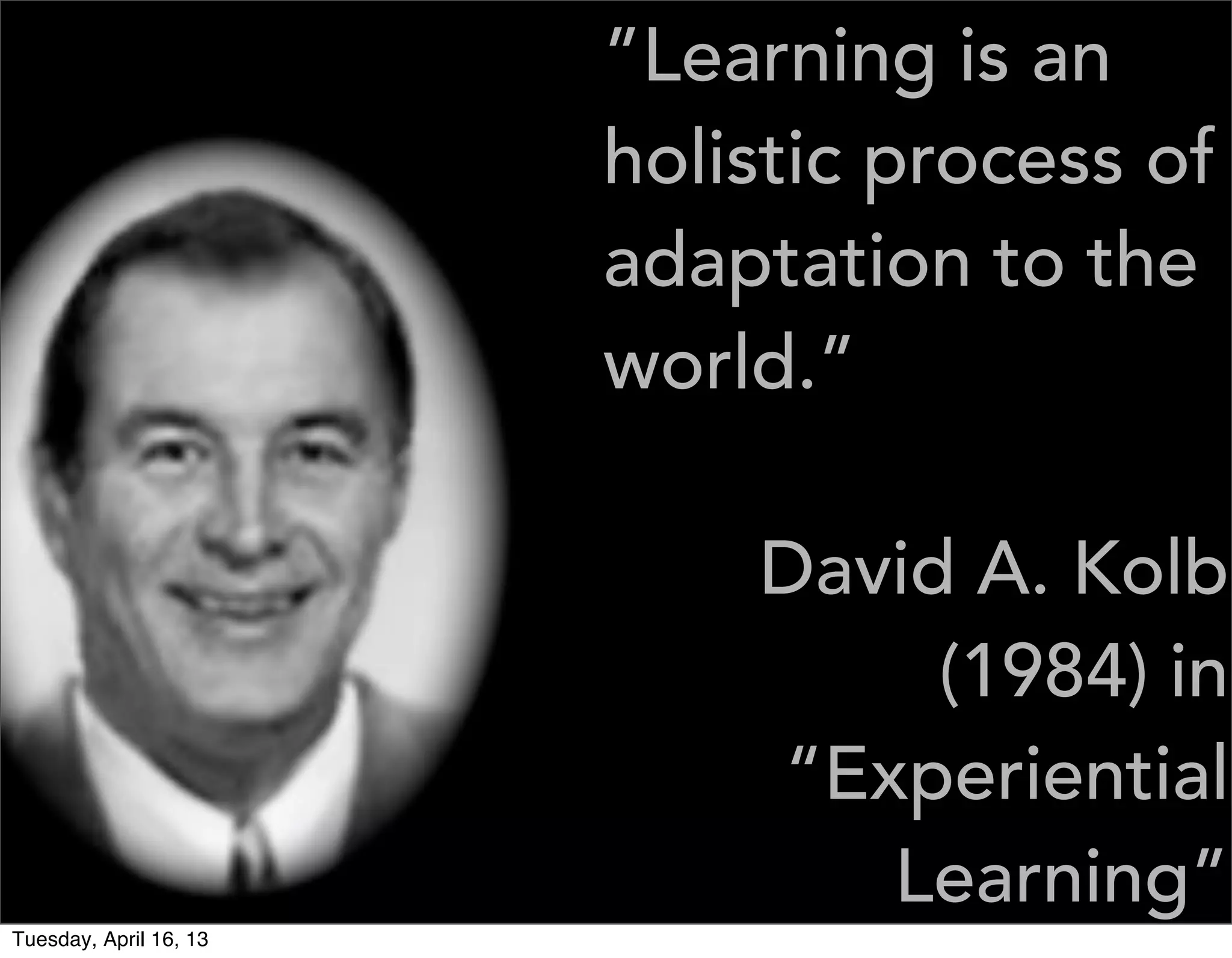 ”Learning is an
                        holistic process of
                        adaptation to the
                        world.”

                            David A. Kolb
                                 (1984) in
                            “Experiential
                               Learning”
Tuesday, April 16, 13
 