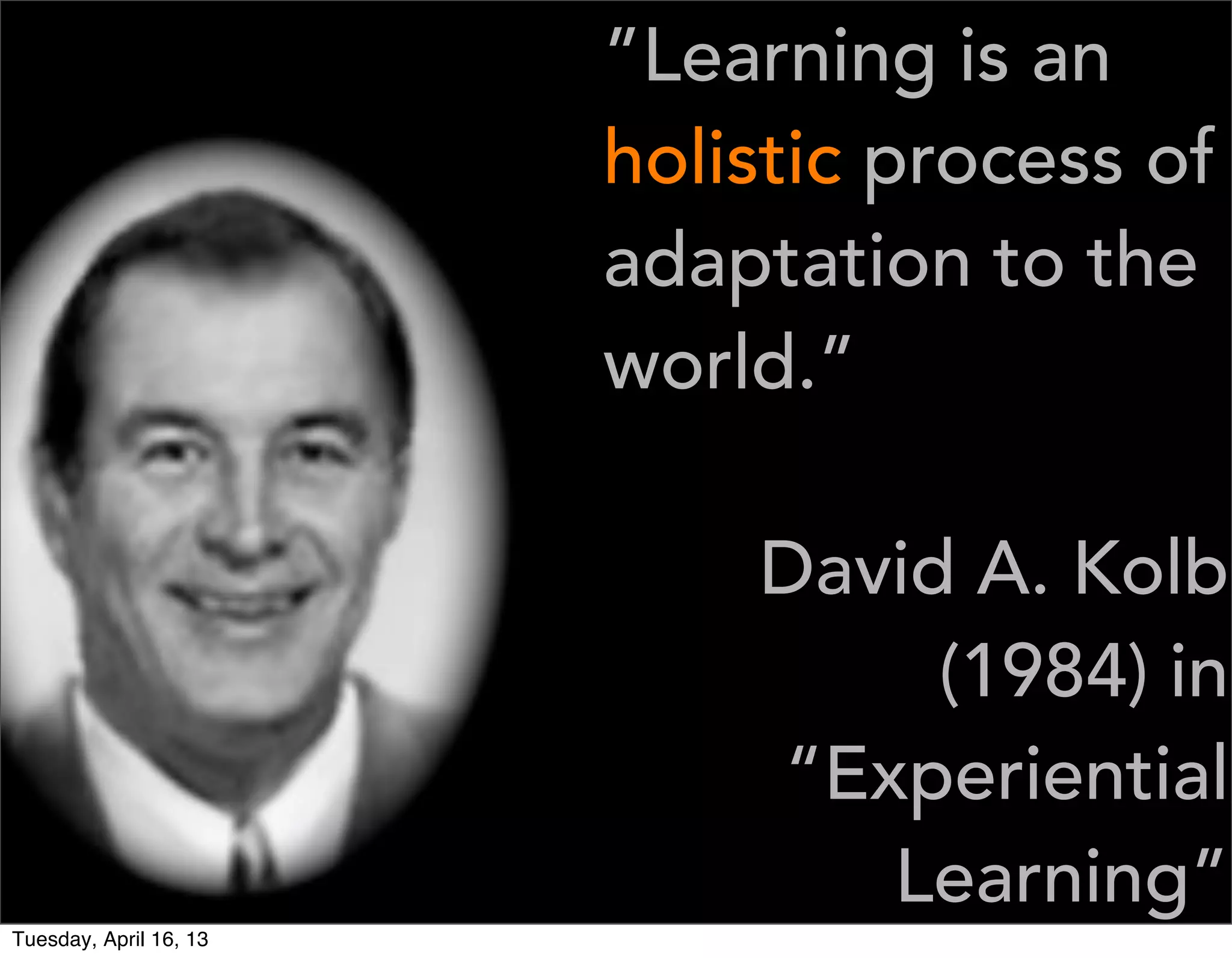 ”Learning is an
                        holistic process of
                        adaptation to the
                        world.”

                            David A. Kolb
                                 (1984) in
                            “Experiential
                               Learning”
Tuesday, April 16, 13
 