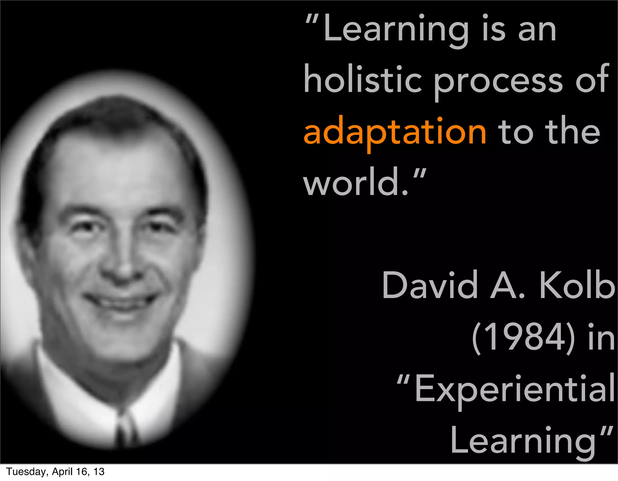 ”Learning is an
                        holistic process of
                        adaptation to the
                        world.”

                            David A. Kolb
                                 (1984) in
                            “Experiential
                               Learning”
Tuesday, April 16, 13
 