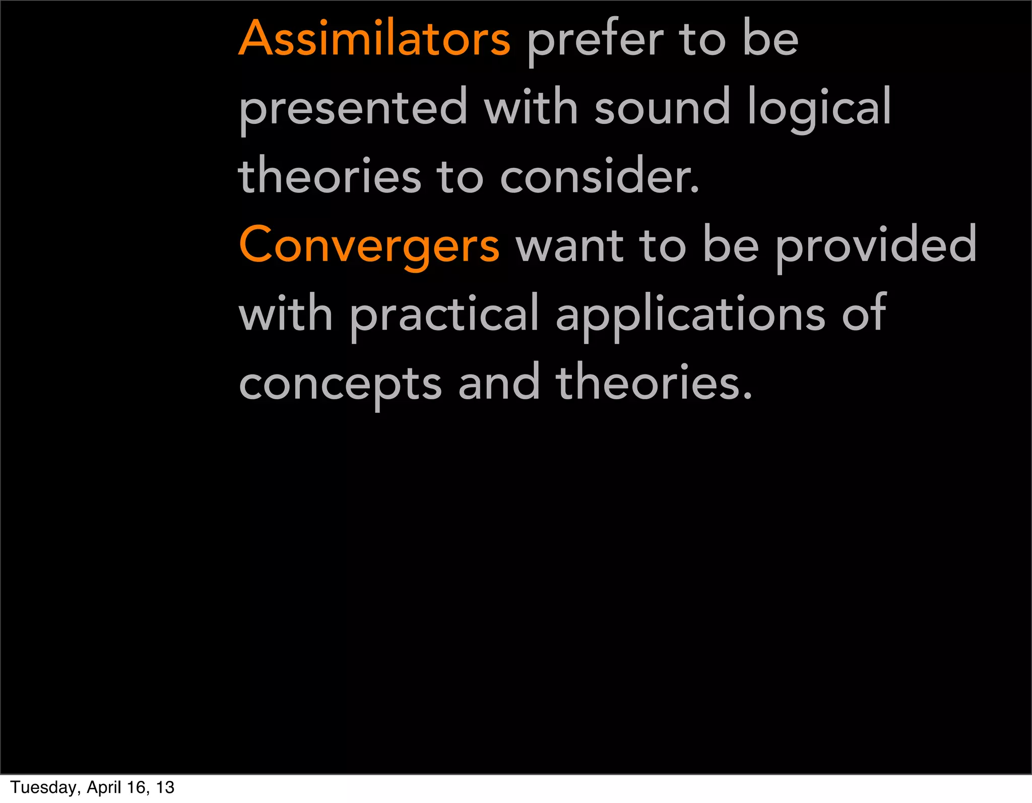 Assimilators prefer to be
                        presented with sound logical
                        theories to consider.
                        Convergers want to be provided
                        with practical applications of
                        concepts and theories.




Tuesday, April 16, 13
 