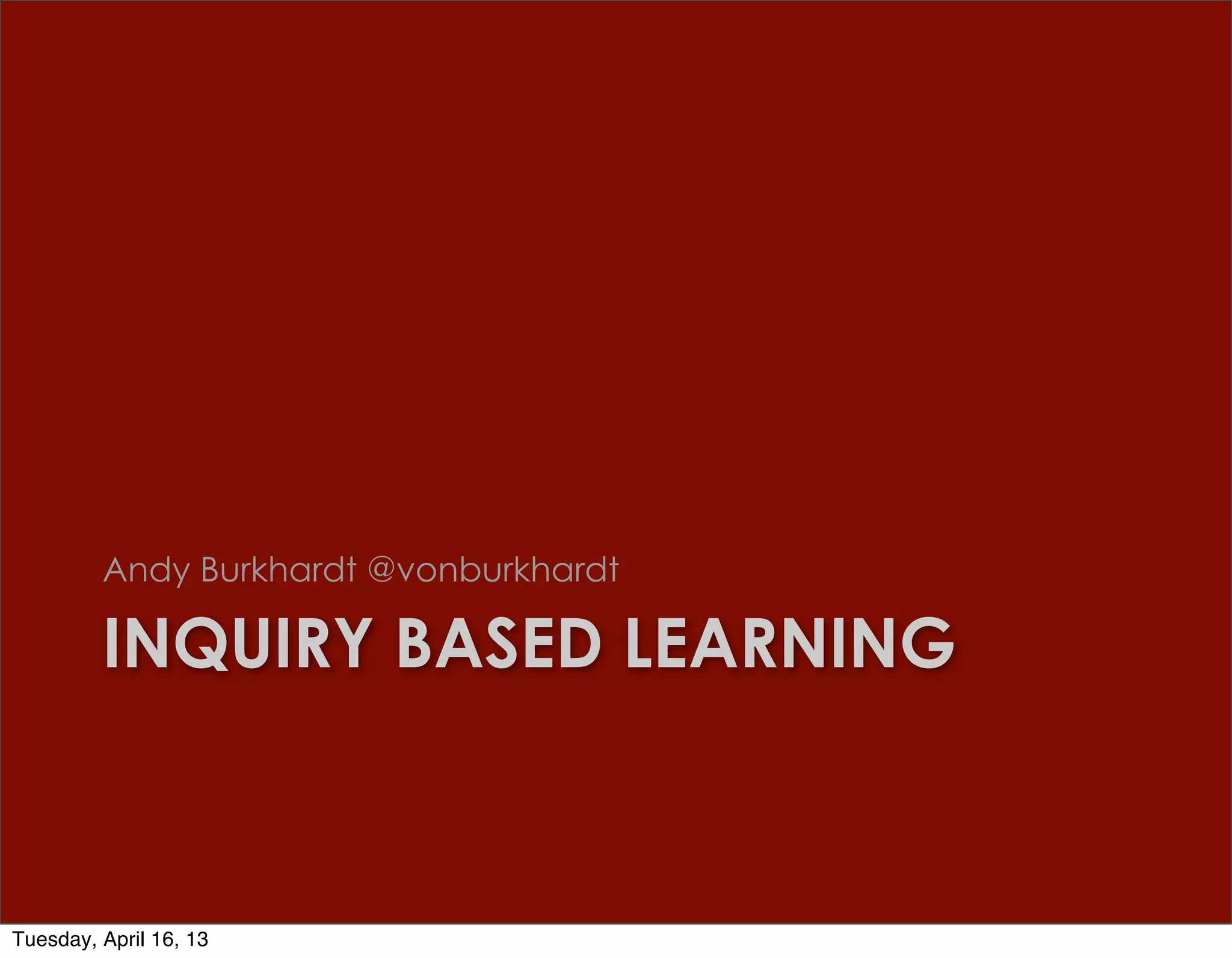 Andy Burkhardt @vonburkhardt

         INQUIRY BASED LEARNING



Tuesday, April 16, 13
 