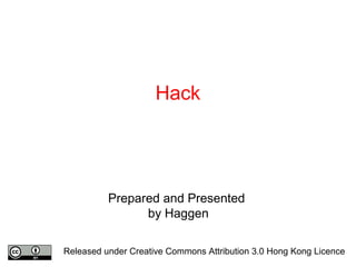 Hack
Prepared and Presented
by Haggen
Released under Creative Commons Attribution 3.0 Hong Kong Licence
 