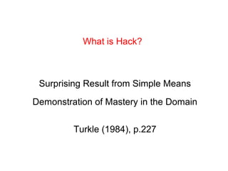 What is Hack?
Surprising Result from Simple Means
Demonstration of Mastery in the Domain
Turkle (1984), p.227
 