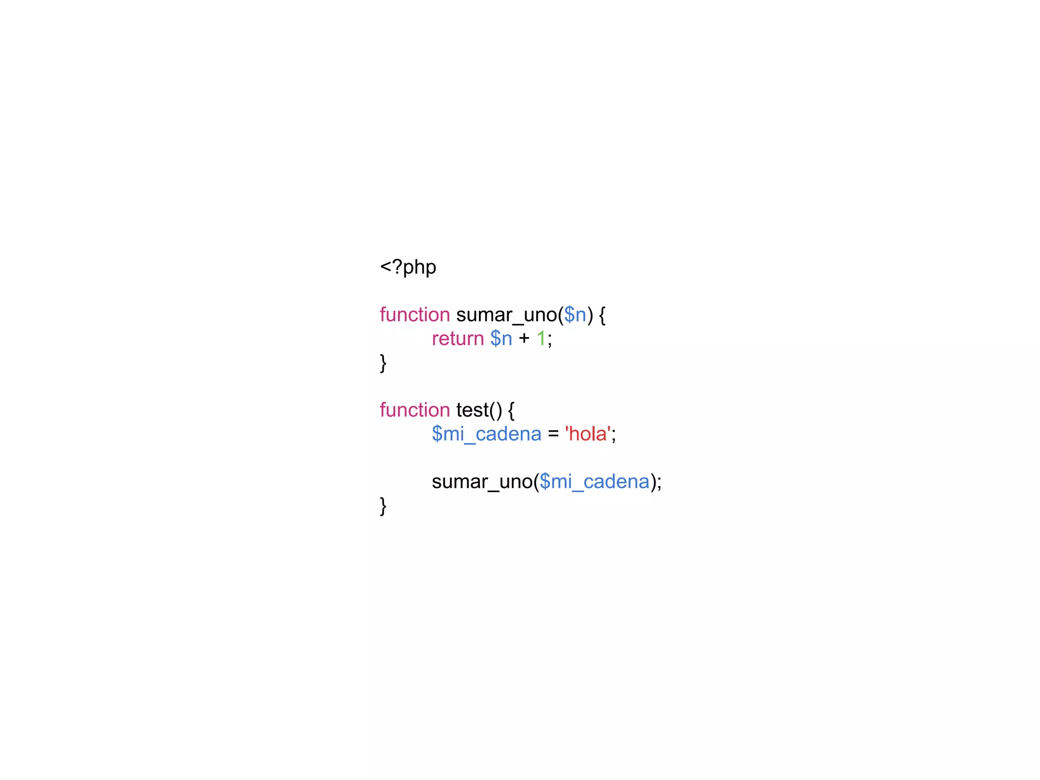 <?php
function sumar_uno($n) {
return $n + 1;
}
function test() {
$mi_cadena = 'hola';
sumar_uno($mi_cadena);
}
 