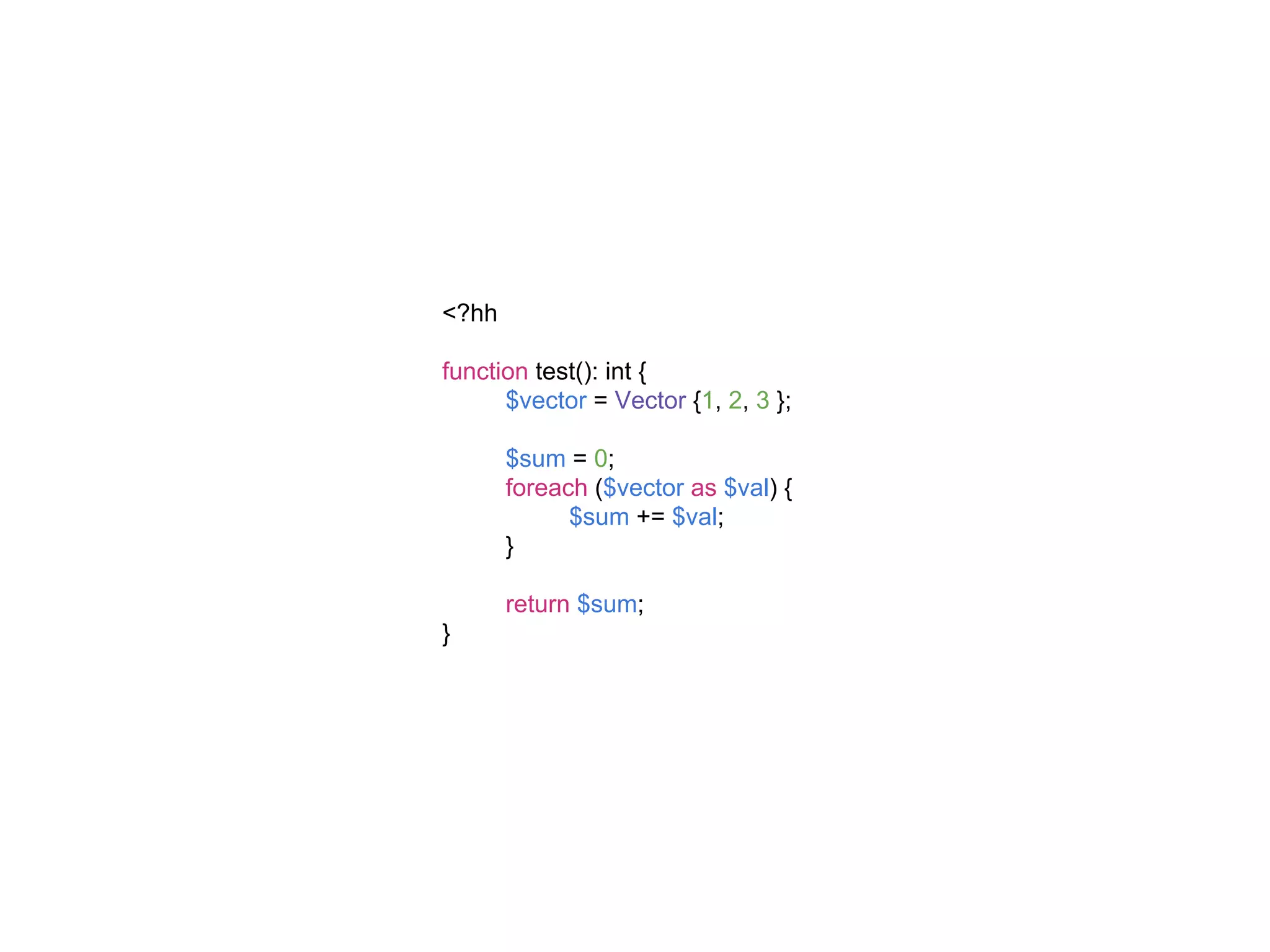<?hh
function test(): int {
$vector = Vector {1, 2, 3 };
$sum = 0;
foreach ($vector as $val) {
$sum += $val;
}
return $sum;
}
 