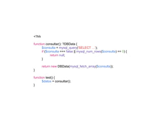 <?hh
function consultar(): ?DBData {
$consulta = mysql_query('SELECT …');
if ($consulta === false || mysql_num_rows($consulta) == 0) {
return null;
}
return new DBData(mysql_fetch_array($consulta));
}
function test() {
$datos = consultar();
}
 